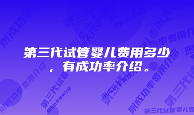 第三代试管婴儿费用多少，有成功率介绍。