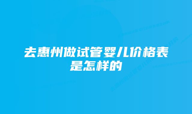 去惠州做试管婴儿价格表是怎样的