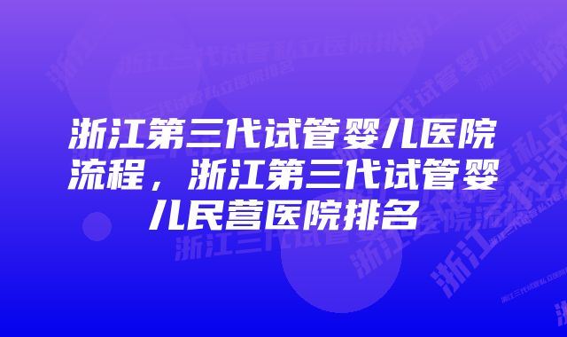 浙江第三代试管婴儿医院流程，浙江第三代试管婴儿民营医院排名