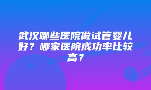 武汉哪些医院做试管婴儿好？哪家医院成功率比较高？