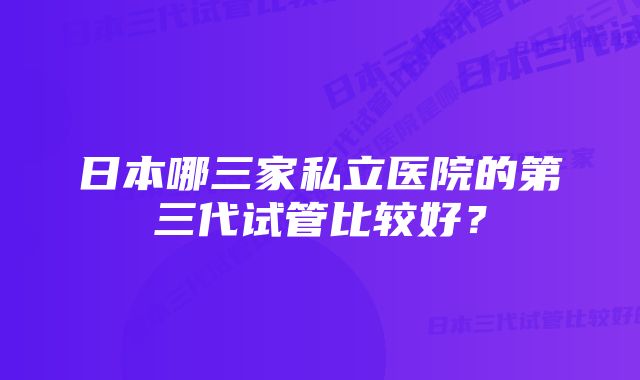 日本哪三家私立医院的第三代试管比较好？