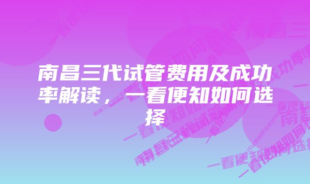 南昌三代试管费用及成功率解读，一看便知如何选择