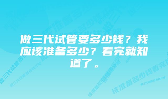 做三代试管要多少钱？我应该准备多少？看完就知道了。