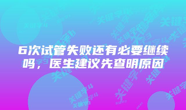 6次试管失败还有必要继续吗，医生建议先查明原因