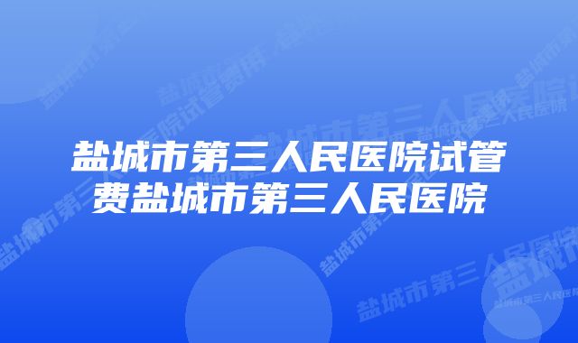 盐城市第三人民医院试管费盐城市第三人民医院