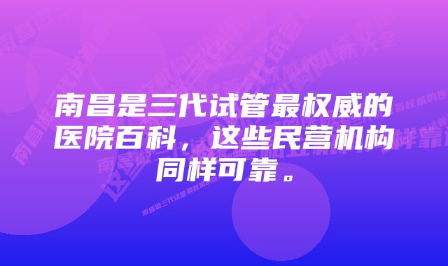 南昌是三代试管最权威的医院百科，这些民营机构同样可靠。