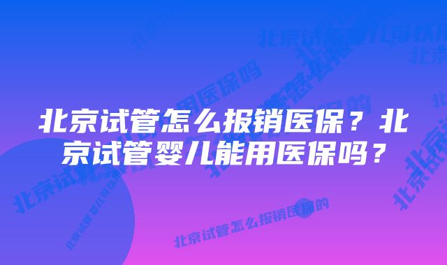 北京试管怎么报销医保？北京试管婴儿能用医保吗？