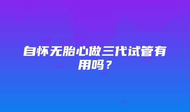 自怀无胎心做三代试管有用吗？