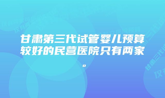 甘肃第三代试管婴儿预算较好的民营医院只有两家。