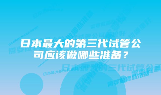 日本最大的第三代试管公司应该做哪些准备？