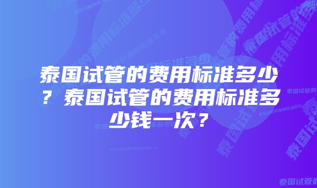 泰国试管的费用标准多少？泰国试管的费用标准多少钱一次？