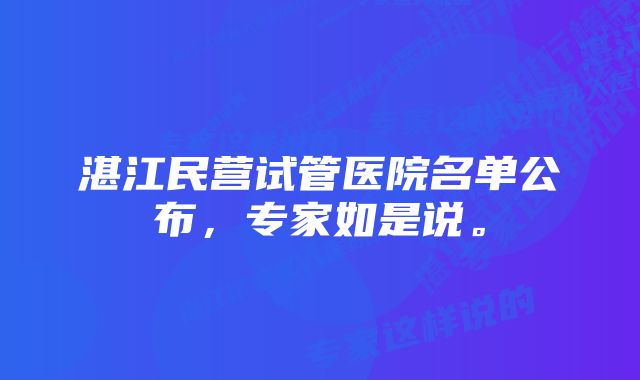 湛江民营试管医院名单公布，专家如是说。