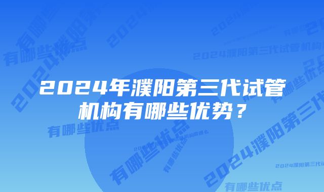 2024年濮阳第三代试管机构有哪些优势？