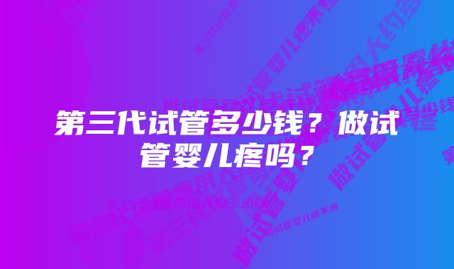 第三代试管多少钱？做试管婴儿疼吗？