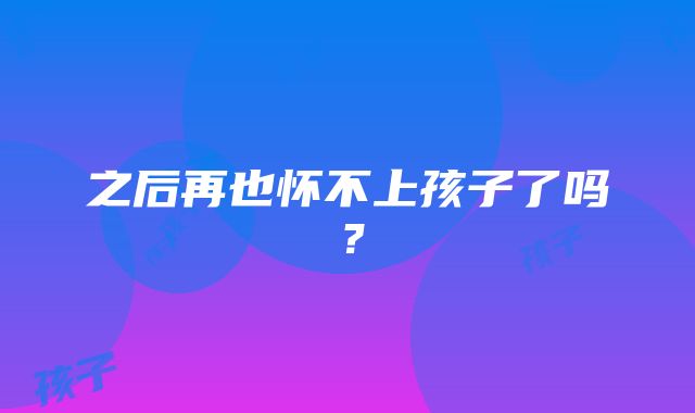 之后再也怀不上孩子了吗？