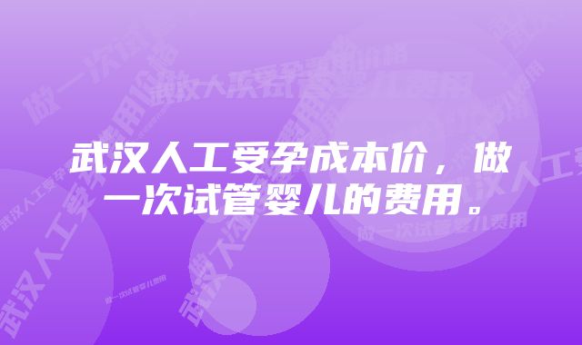 武汉人工受孕成本价，做一次试管婴儿的费用。