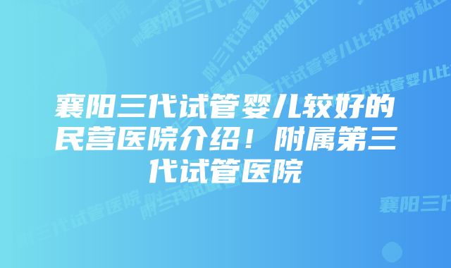 襄阳三代试管婴儿较好的民营医院介绍！附属第三代试管医院