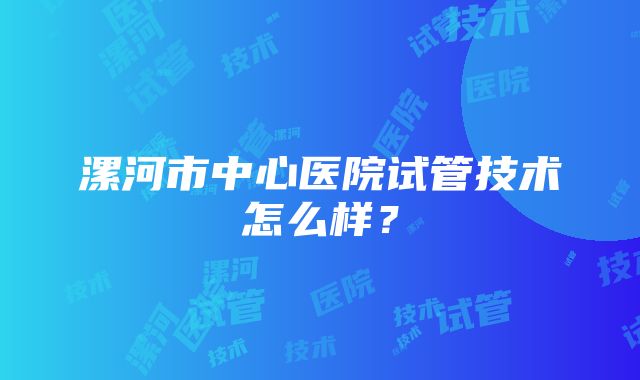 漯河市中心医院试管技术怎么样？