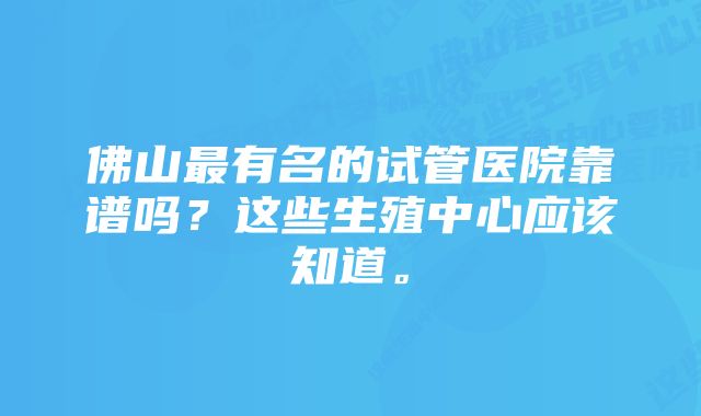 佛山最有名的试管医院靠谱吗？这些生殖中心应该知道。