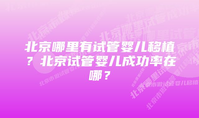 北京哪里有试管婴儿移植？北京试管婴儿成功率在哪？