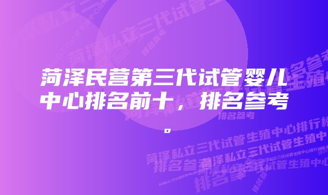 菏泽民营第三代试管婴儿中心排名前十，排名参考。