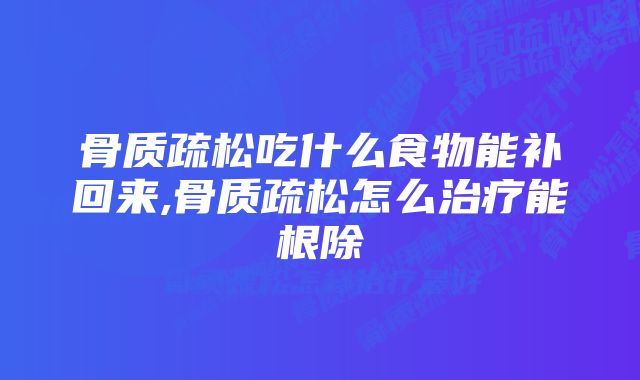 骨质疏松吃什么食物能补回来,骨质疏松怎么治疗能根除