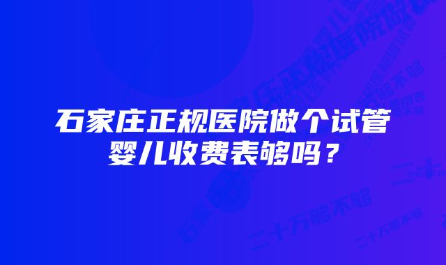 石家庄正规医院做个试管婴儿收费表够吗？