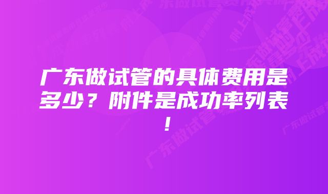 广东做试管的具体费用是多少？附件是成功率列表！