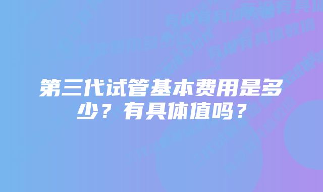 第三代试管基本费用是多少？有具体值吗？