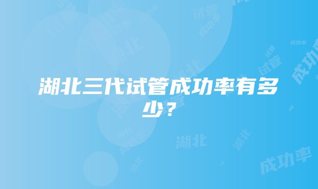 湖北三代试管成功率有多少？