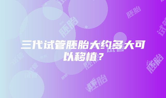 三代试管胚胎大约多大可以移植？