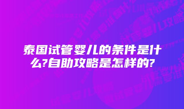 泰国试管婴儿的条件是什么?自助攻略是怎样的?