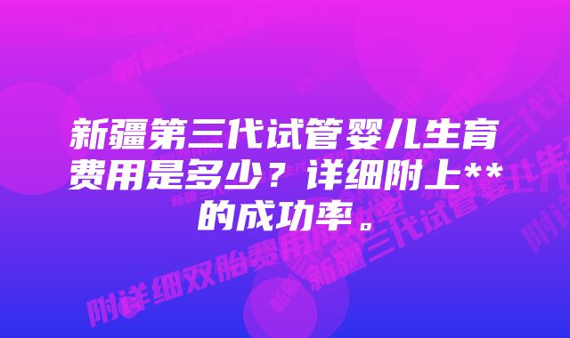 新疆第三代试管婴儿生育费用是多少？详细附上**的成功率。