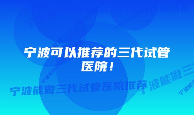 宁波可以推荐的三代试管医院！