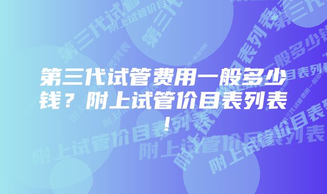 第三代试管费用一般多少钱？附上试管价目表列表！