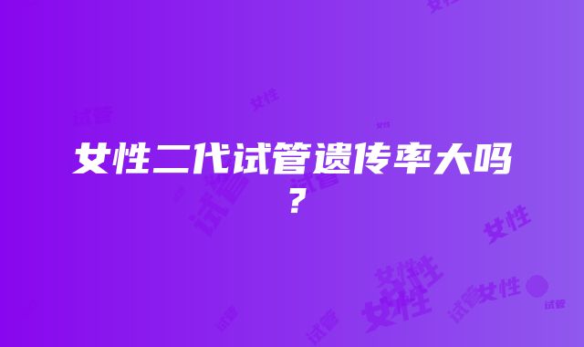 女性二代试管遗传率大吗？