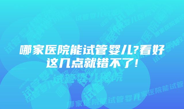 哪家医院能试管婴儿?看好这几点就错不了!