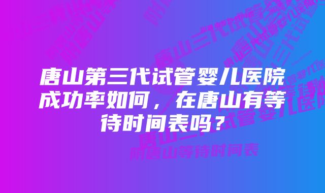 唐山第三代试管婴儿医院成功率如何，在唐山有等待时间表吗？