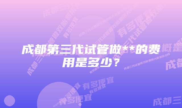 成都第三代试管做**的费用是多少？