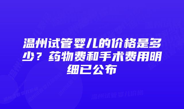 温州试管婴儿的价格是多少？药物费和手术费用明细已公布