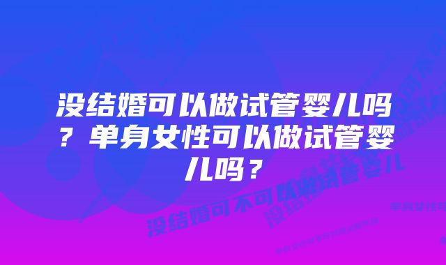 没结婚可以做试管婴儿吗？单身女性可以做试管婴儿吗？