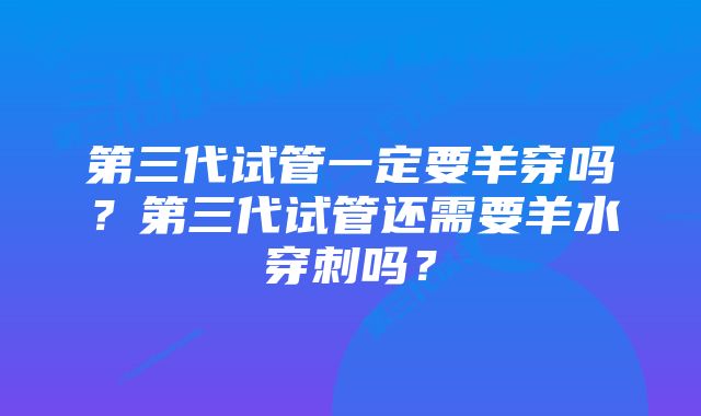 第三代试管一定要羊穿吗？第三代试管还需要羊水穿刺吗？