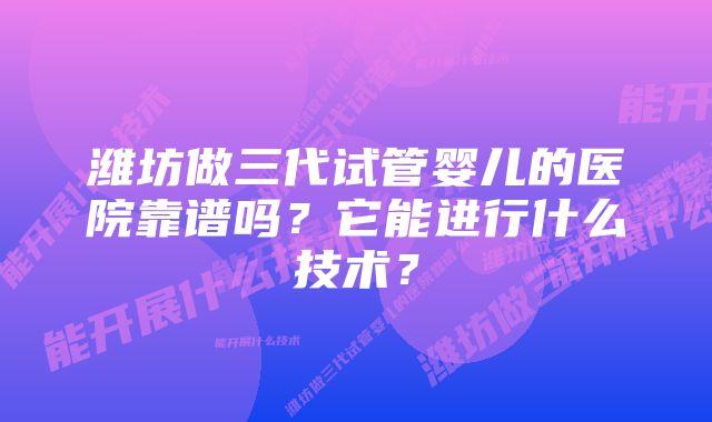 潍坊做三代试管婴儿的医院靠谱吗？它能进行什么技术？