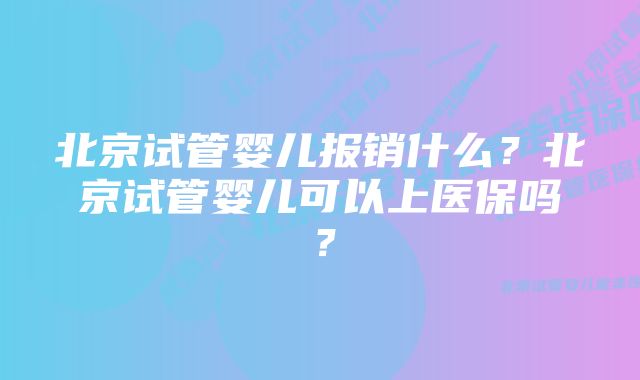 北京试管婴儿报销什么？北京试管婴儿可以上医保吗？