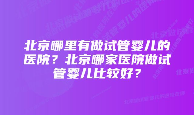 北京哪里有做试管婴儿的医院？北京哪家医院做试管婴儿比较好？