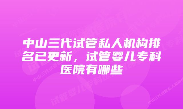 中山三代试管私人机构排名已更新，试管婴儿专科医院有哪些