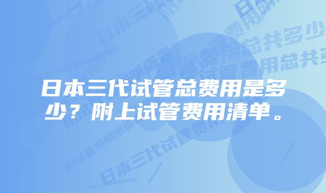 日本三代试管总费用是多少？附上试管费用清单。