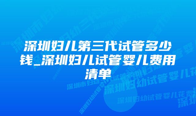 深圳妇儿第三代试管多少钱_深圳妇儿试管婴儿费用清单