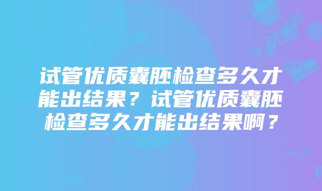 试管优质囊胚检查多久才能出结果？试管优质囊胚检查多久才能出结果啊？