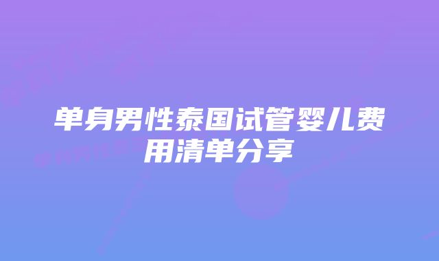 单身男性泰国试管婴儿费用清单分享